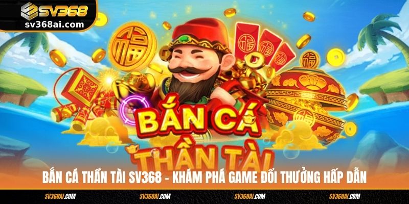 Bắn Cá Thần Tài SV368 - Khám Phá Game Đổi Thưởng Hấp Dẫn