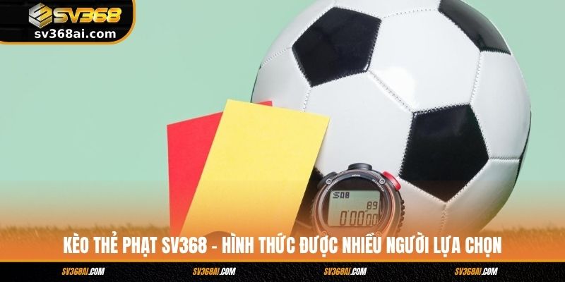 Kèo Thẻ Phạt SV368 - Hình Thức Được Nhiều Người Lựa Chọn