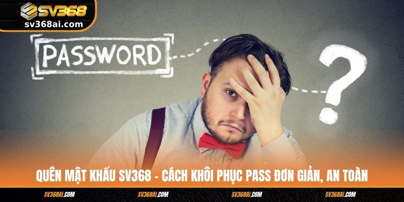 Quên Mật Khẩu SV368 - Cách Khôi Phục Pass Đơn Giản, An Toàn